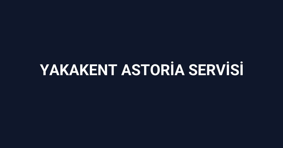 Yakakent Astoria Servisi